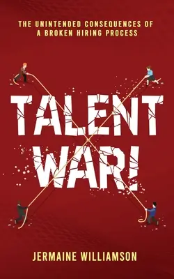 Guerra de talentos: Las consecuencias imprevistas de un proceso de contratación deficiente - Talent War!: The Unintended Consequences of a Broken Hiring Process