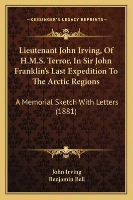 El teniente John Irving, del H.M.S. Terror, en la última expedición de Sir John Franklin a las regiones árticas: A Memorial Sketch With Letters - Lieutenant John Irving, Of H.M.S. Terror, In Sir John Franklin's Last Expedition To The Arctic Regions: A Memorial Sketch With Letters