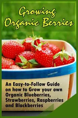 El cultivo de bayas orgánicas: Una guía fácil de seguir sobre cómo cultivar sus propios arándanos orgánicos, fresas, frambuesas y moras - Growing Organic Berries: An Easy-to-Follow Guide on how to Grow your own Organic Blueberries, Strawberries, Raspberries and Blackberries