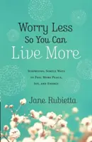 Preocúpate menos para vivir más: Formas sorprendentes y sencillas de sentir más paz, alegría y energía - Worry Less So You Can Live More: Surprising, Simple Ways to Feel More Peace, Joy, and Energy