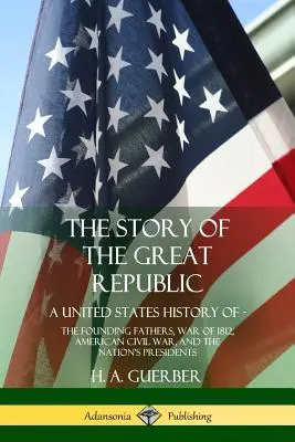 La historia de la Gran República: Una historia de los Estados Unidos; Los padres fundadores, la guerra de 1812, la guerra civil americana y los presidentes de la nación - The Story of the Great Republic: A United States History of; The Founding Fathers, War of 1812, American Civil War, and the Nation's Presidents