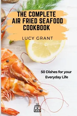 El Libro Completo de Cocina de Mariscos Fritos al Aire: 50 Platos para su Vida Diaria - The Complete Air Fried Seafood Cookbook: 50 Dishes for your Everyday Life