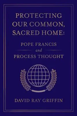 Proteger nuestra sagrada casa común: El Papa Francisco y el pensamiento procesual - Protecting Our Common, Sacred Home: Pope Francis and Process Thought