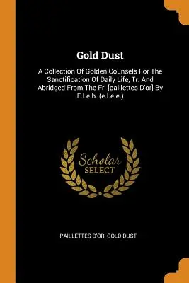 Polvo de oro: Colección de consejos de oro para la santificación de la vida cotidiana, tr. y abreviada del P. [paillettes d'Or]. - Gold Dust: A Collection of Golden Counsels for the Sanctification of Daily Life, Tr. and Abridged from the Fr. [paillettes d'Or]