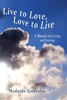 Vivir para amar, amar para vivir: Manual para vivir y amar - Live to Love, Love to Live: A Manual on Living and Loving