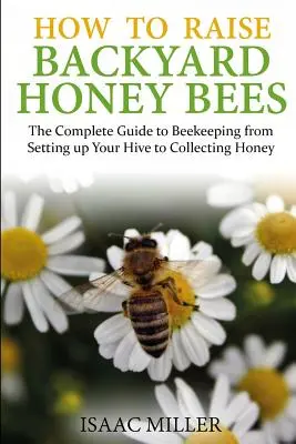 Cómo criar abejas melíferas de traspatio: La guía completa de la apicultura, desde la instalación de la colmena hasta la recolección de la miel - How to Raise Backyard Honey Bees: The Complete Guide to Beekeeping from Setting up Your Hive to Collecting Honey