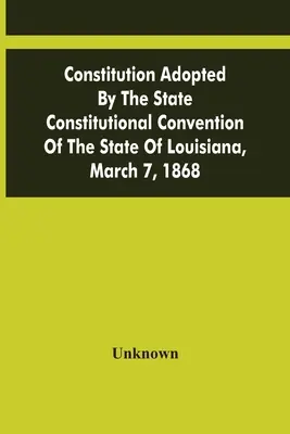 Constitución adoptada por la Convención Constitucional del Estado de Luisiana, 7 de marzo de 1868 - Constitution Adopted By The State Constitutional Convention Of The State Of Louisiana, March 7, 1868