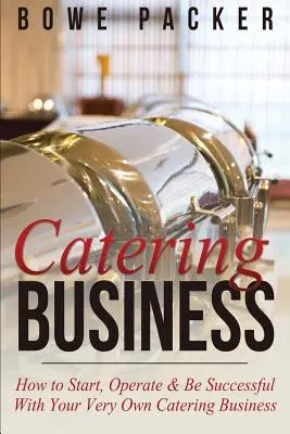 Negocios de catering: Cómo iniciar, operar y tener éxito con su propio negocio de catering - Catering Business: How to Start, Operate & Be Successful with Your Very Own Catering Business