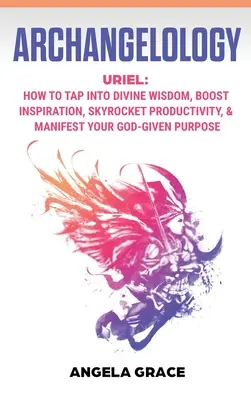 Arcangelología: Uriel, Cómo acceder a la sabiduría divina, aumentar la inspiración, disparar la productividad y manifestar el propósito que Dios te ha dado - Archangelology: Uriel, How To Tap Into Divine Wisdom, Boost Inspiration, Skyrocket Productivity, & Manifest Your God-Given Purpose