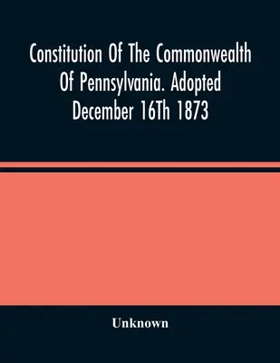 Constitución de la Mancomunidad de Pensilvania. Adoptada el 16 de diciembre de 1873 - Constitution Of The Commonwealth Of Pennsylvania. Adopted December 16Th 1873