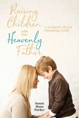 Criar a los hijos con el Padre Celestial: Una guía para padres basada en las Escrituras - Raising Children with Your Heavenly Father: A Scripture-Based Parenting Guide