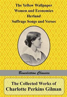 The Collected Works of Charlotte Perkins Gilman: The Yellow Wallpaper, Women and Economics, Herland, Suffrage Songs and Verses, and Why I Wrote 'The Y