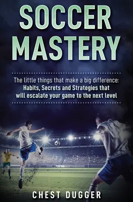 Dominio del fútbol: Los pequeños detalles que marcan la diferencia: Hábitos, Secretos y Estrategias que llevarán tu juego al siguiente nivel - Soccer Mastery: The little things that make a big difference: Habits, Secrets and Strategies that will escalate your game to the next