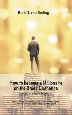 Cómo hacerse millonario en Bolsa: Invierta dinero con éxito con un capital inicial limitado y con la ayuda de esta guía paso a paso - How to become a Millionaire on the Stock Exchange: Invest money successfully with limited initial capital and with the help of this step-by-step guide