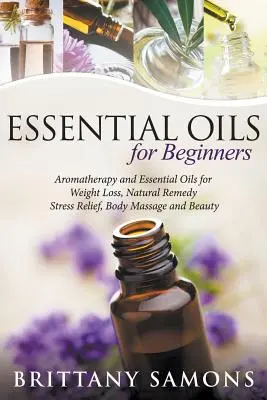 Aceites Esenciales Para Principiantes: Aromaterapia y Aceites Esenciales para la Pérdida de Peso, Remedios Naturales, Alivio del Estrés, Masaje Corporal y Belleza - Essential Oils For Beginners: Aromatherapy and Essential Oils for Weight Loss, Natural Remedy, Stress Relief, Body Massage and Beauty