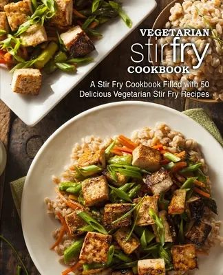 Vegetarian Stir Fry Cookbook: Un libro de cocina de salteados con 50 deliciosas recetas de salteados vegetarianos (2ª Edición) - Vegetarian Stir Fry Cookbook: A Stir Fry Cookbook Filled with 50 Delicious Vegetarian Stir Fry Recipes (2nd Edition)