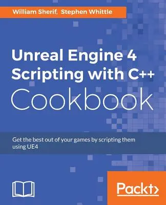 Unreal Engine 4 Scripting with C++ Cookbook: Saca el máximo partido a tus juegos creando scripts con UE4 - Unreal Engine 4 Scripting with C++ Cookbook: Get the best out of your games by scripting them using UE4