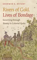 Ríos de oro, vidas de servidumbre: gobernar a través de la esclavitud en el Quito colonial - Rivers of Gold, Lives of Bondage: Governing Through Slavery in Colonial Quito