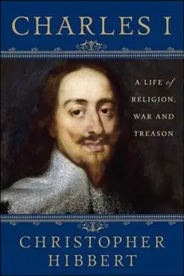 Carlos I: Una vida de religión, guerra y traición: Una vida de religión, guerra y traición - Charles I: A Life of Religion, War and Treason: A Life of Religion, War and Treason