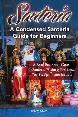 Santería: Una Breve Guía para Principiantes sobre la Historia, Prácticas, Deidades, Hechizos y Rituales de la Santería. Una Guía Condensada de Santería para Be - Santeria: A Brief Beginners Guide to Santeria History, Practices, Deities, Spells and Rituals. A Condensed Santeria Guide for Be