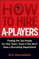 Cómo contratar a los mejores jugadores: Cómo encontrar a los mejores para su equipo, aunque no tenga un departamento de selección de personal - How to Hire A-Players: Finding the Top People for Your Team- Even If You Don't Have a Recruiting Department