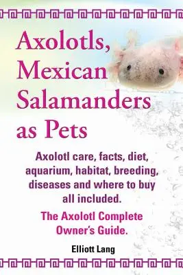 Axolotes, Salamandras Mexicanas como Mascotas. Cuidados, datos, dieta, acuario, hábitat, cría, enfermedades y dónde comprar Axolotl Co. - Axolotls, Mexican Salamanders as Pets. Axolotls Care, Facts, Diet, Aquarium, Habitat, Breeding, Diseases and Where to Buy All Included. the Axolotl Co