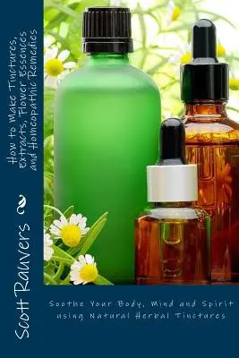 Cómo hacer tinturas, extractos, esencias florales y remedios homeopáticos: Alivia tu cuerpo, mente y espíritu con tinturas de hierbas naturales - How to Make Tinctures, Extracts, Flower Essences and Homeopathic Remedies: Soothe Your Body, Mind and Spirit using Natural Herbal Tinctures