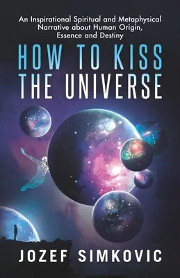 Cómo besar al Universo: Una inspiradora narración espiritual y metafísica sobre el origen, la esencia y el destino del ser humano - How to Kiss the Universe: An Inspirational Spiritual and Metaphysical Narrative about Human Origin, Essence and Destiny