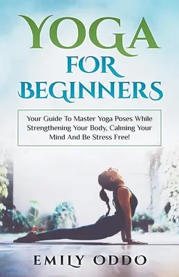 Yoga: Para Principiantes: Su Guía Para Dominar Las Posturas De Yoga Mientras Fortalece Su Cuerpo, Calma Su Mente ¡Y Se Libera Del Estrés! - Yoga: For Beginners: Your Guide To Master Yoga Poses While Strengthening Your Body, Calming Your Mind And Be Stress Free!