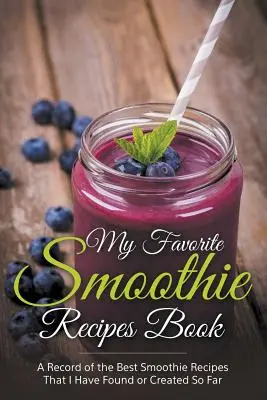 Mi Libro de Recetas de Batidos Favoritos: Una colección de las mejores recetas de batidos que he encontrado o creado hasta ahora - My Favorite Smoothie Recipes Book: A collection of the best smoothie recipes that I have found or created so far