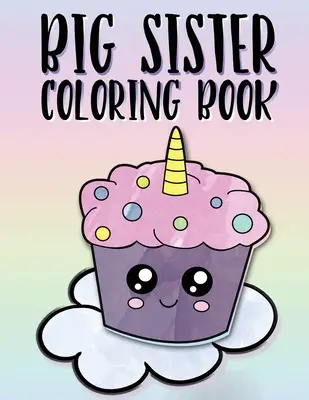 Libro para colorear de la Hermana Mayor: Unicornios, arco iris y cupcakes Libro para colorear del nuevo bebé para hermanas mayores de 2 a 6 años, regalo perfecto para niñas con un nuevo - Big Sister Coloring Book: Unicorns, Rainbows and Cupcakes New Baby Color Book for Big Sisters Ages 2-6, Perfect Gift for Little Girls with a New