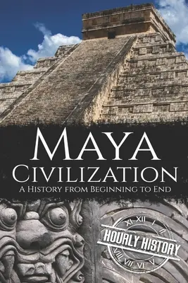 La civilización maya: Una historia de principio a fin - Maya Civilization: A History from Beginning to End