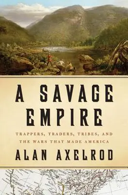 Un imperio salvaje: Tramperos, comerciantes, tribus y las guerras que hicieron América - A Savage Empire: Trappers, Traders, Tribes, and the Wars That Made America