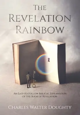 El arco iris del Apocalipsis: Una explicación bíblica del Apocalipsis fácil de seguir - The Revelation Rainbow: An Easy-to-Follow Biblical Explanation of the Book of Revelation
