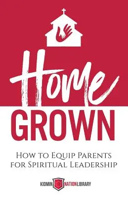 Home Grown: Cómo equipar a los padres para el liderazgo espiritual - Home Grown: How to Equip Parents for Spiritual Leadership