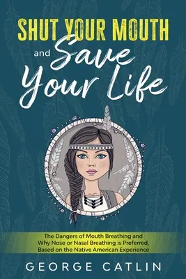 Cierra la boca y salva tu vida: Los peligros de respirar por la boca y por qué es preferible hacerlo por la nariz o la nariz, basado en la experiencia de los nativos americanos. - Shut Your Mouth and Save Your Life: The Dangers of Mouth Breathing and Why Nose or Nasal Breathing is Preferred, Based on the Native American Experien