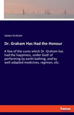 El Dr. Graham ha tenido el honor: En este libro, el Dr. Graham presenta una serie de curas que ha tenido el honor de llevar a cabo mediante baños de tierra. - Dr. Graham Has Had the Honour: A few of the cures which Dr. Graham has had the happiness, under God! of performing by earth-bathing, and by well-adap