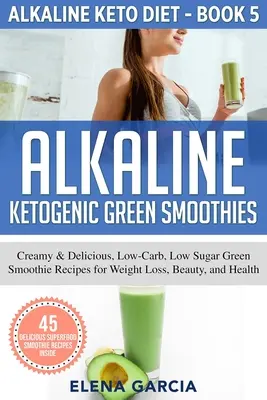 Batidos Verdes Cetogénicos Alcalinos: Recetas de Batidos Verdes Cremosos y Deliciosos, Bajos en Carbohidratos y Azúcar para la Pérdida de Peso, la Belleza y la Salud - Alkaline Ketogenic Green Smoothies: Creamy & Delicious, Low-Carb, Low Sugar Green Smoothie Recipes for Weight Loss, Beauty and Health