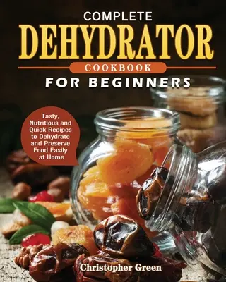 Libro de Cocina Deshidratadora para Principiantes: Recetas sabrosas, nutritivas y rápidas para deshidratar y conservar alimentos fácilmente en casa - Complete Dehydrator Cookbook for Beginners: Tasty, Nutritious and Quick Recipes to Dehydrate and Preserve Food Easily at Home