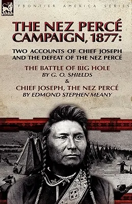 La campaña Nez Perce, 1877: Dos relatos sobre el jefe Joseph y la derrota de los nez perce: La batalla de Big Hole y El jefe Joseph, el nez perce. - The Nez Perce Campaign, 1877: Two Accounts of Chief Joseph and the Defeat of the Nez Perce---The Battle of Big Hole & Chief Joseph, the Nez Perce