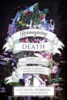 Reimaginar la muerte: Historias y sabiduría práctica para funerales caseros y entierros ecológicos - Reimagining Death: Stories and Practical Wisdom for Home Funerals and Green Burials