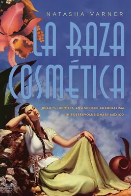 La Raza Cosmtica: Belleza, Identidad y Colonialismo en el Mexico Postrevolucionario - La Raza Cosmtica: Beauty, Identity, and Settler Colonialism in Postrevolutionary Mexico