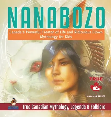 Nanabozo - El poderoso creador de vida y payaso ridículo de Canadá - Mitología para niños - Mitología, leyendas y folclore de Canadá - Nanabozo - Canada's Powerful Creator of Life and Ridiculous Clown - Mythology for Kids - True Canadian Mythology, Legends & Folklore