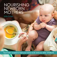 Nutriendo a las Madres Recién Nacidas: Recetas ayurvédicas para sanar la mente, el cuerpo y el alma después del parto - Nourishing Newborn Mothers: Ayurvedic recipes to heal your mind, body and soul after childbirth