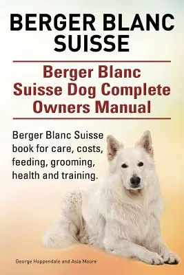 Berger Blanc Suisse. Manual del propietario del perro Berger Blanc Suisse. Berger Blanc Suisse libro para el cuidado, los costos, la alimentación, aseo, salud y formación. - Berger Blanc Suisse. Berger Blanc Suisse Dog Complete Owners Manual. Berger Blanc Suisse book for care, costs, feeding, grooming, health and training.