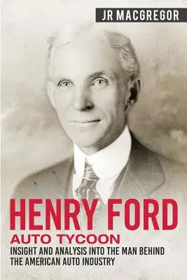 Henry Ford - El magnate del automóvil: Perspectiva y análisis del hombre detrás de la industria automovilística estadounidense - Henry Ford - Auto Tycoon: Insight and Analysis into the Man Behind the American Auto Industry