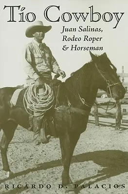 Tío Cowboy: Juan Salinas, Rodeo Roper and Horseman - Tio Cowboy: Juan Salinas, Rodeo Roper and Horseman