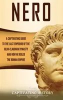 Nerón: Una guía cautivadora sobre el último emperador de la dinastía Julio-Claudia y cómo gobernó el Imperio Romano - Nero: A Captivating Guide to the Last Emperor of the Julio-Claudian Dynasty and How He Ruled the Roman Empire