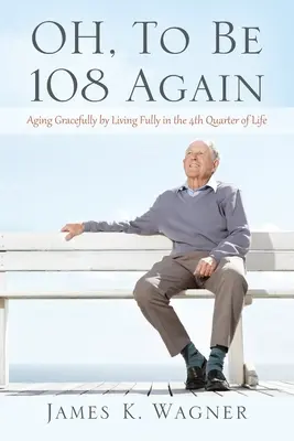 OH, Volver a tener 108 años: Envejecer con gracia viviendo plenamente el cuarto trimestre de la vida - OH, To Be 108 Again: Aging Gracefully by Living Fully in the 4th Quarter of Life