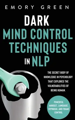 Técnicas Oscuras de Control Mental en PNL: El Cuerpo Secreto de Conocimiento en Psicología que Explora las Vulnerabilidades del Ser Humano. Mente Poderosa, La - Dark Mind Control Techniques in NLP: The Secret Body of Knowledge in Psychology That Explores the Vulnerabilities of Being Human. Powerful Mindset, La